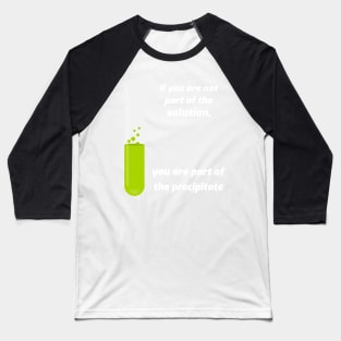 If you aren't part of the solution, you are part of the precipitate. Baseball T-Shirt